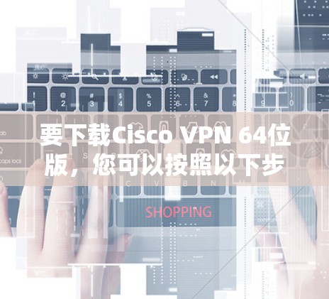 要下载Cisco VPN 64位版，您可以按照以下步骤进行