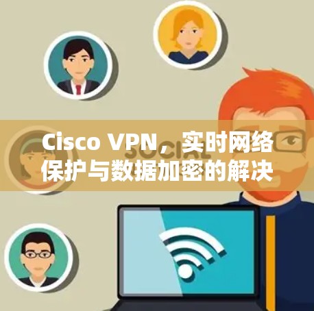 Cisco VPN,实时网络保护与数据加密的解决方案 Cisco VPN,实时网络保护与数据加密的解决方案