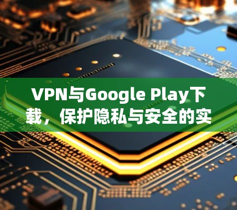 VPN与Google Play下载，保护隐私与安全的实用指南