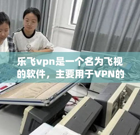 乐飞vpn是一个名为飞视的软件,主要用于VPN的设置和管理。如果你想要下载它的apk文件,可以按照以下步骤操作 乐飞vpn是一个名为飞视的软件,主要用于VPN的设置和管理。如果你想要下载它的apk文件,可以按照以下步骤操作