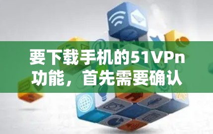 要下载手机的51VPn功能,首先需要确认这是哪个具体的手机型号和应用,因为不同的手机型号和应用可能有不同的下载链接或功能需求。以下是几种可能的解决步骤 要下载手机的51VPn功能,首先需要确认这是哪个具体的手机型号和应用,因为不同的手机型号和应用可能有不同的下载链接或功能需求。以下是几种可能的解决步骤