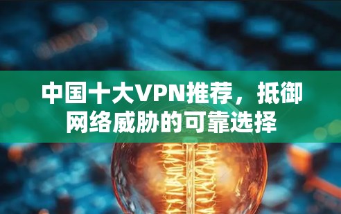 中国十大VPN推荐,抵御网络威胁的可靠选择 中国十大VPN推荐,抵御网络威胁的可靠选择