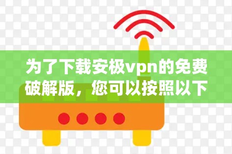 为了下载安极vpn的免费破解版,您可以按照以下步骤进行操作 为了下载安极vpn的免费破解版,您可以按照以下步骤进行操作