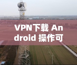 VPN下载 Android 操作可能有点复杂，因为 VPN 是用于加密通信的，通常不是针对特定设备的。如果你需要在 Android 设备上使用 VPN，可能需要通过以下方式来实现