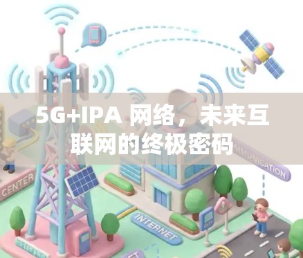 5G+IPA 网络,未来互联网的终极密码 5G+IPA 网络,未来互联网的终极密码