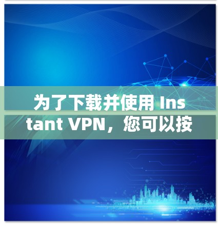 为了下载并使用 Instant VPN,您可以按照以下步骤操作 为了下载并使用 Instant VPN,您可以按照以下步骤操作
