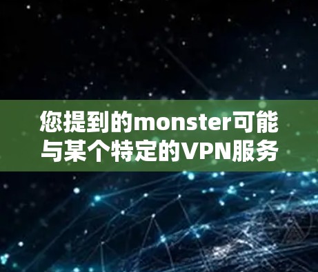 您提到的monster可能与某个特定的VPN服务或角色有关。如果您指的是下载大挂网(Monster Haven)的VPN服务,以下是一些建议 您提到的monster可能与某个特定的VPN服务或角色有关。如果您指的是下载大挂网(Monster Haven)的VPN服务,以下是一些建议