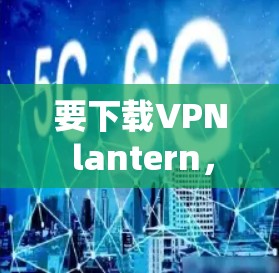 要下载VPN lantern,您可以按照以下步骤进行 要下载VPN lantern,您可以按照以下步骤进行