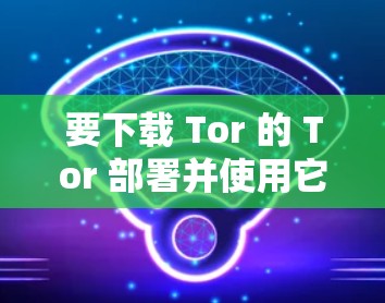 要下载 Tor 的 Tor 部署并使用它作为 Tor 的 Tor 网络，您可以按照以下步骤进行