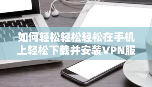 如何轻松轻松轻松在手机上轻松下载并安装VPN服务 如何轻松轻松轻松在手机上轻松下载并安装VPN服务
