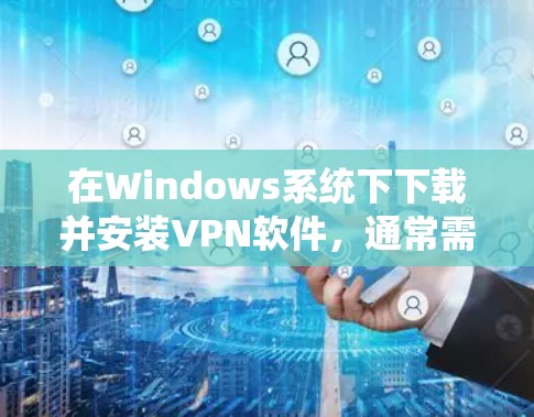 在Windows系统下下载并安装VPN软件,通常需要按照以下步骤执行 在Windows系统下下载并安装VPN软件,通常需要按照以下步骤执行