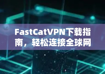 FastCatVPN下载指南,轻松连接全球网络的高效选择 FastCatVPN下载指南,轻松连接全球网络的高效选择