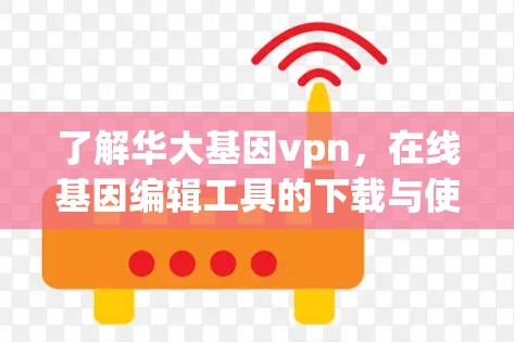 了解华大基因vpn，在线基因编辑工具的下载与使用指南