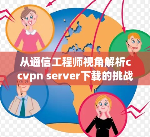 从通信工程师视角解析ccvpn server下载的挑战与解决方案 从通信工程师视角解析ccvpn server下载的挑战与解决方案