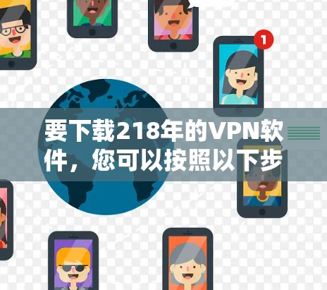要下载218年的VPN软件,您可以按照以下步骤进行 要下载218年的VPN软件,您可以按照以下步骤进行