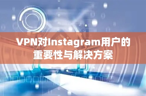 VPN对Instagram用户的重要性与解决方案 VPN对Instagram用户的重要性与解决方案
