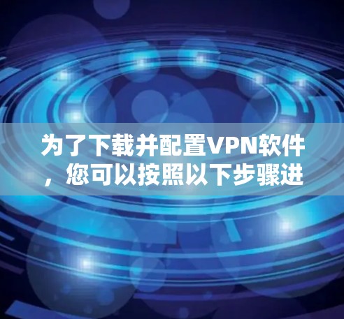 为了下载并配置VPN软件,您可以按照以下步骤进行 为了下载并配置VPN软件,您可以按照以下步骤进行