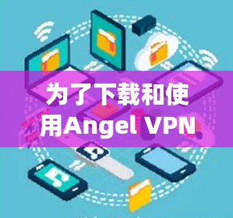 为了下载和使用Angel VPN,您可以按照以下步骤进行 为了下载和使用Angel VPN,您可以按照以下步骤进行