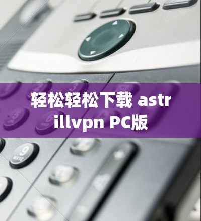 轻松轻松下载 astrillvpn PC版 轻松轻松下载 astrillvpn PC版