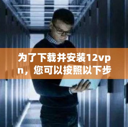 为了下载并安装12vpn，您可以按照以下步骤进行