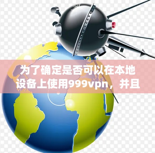 为了确定是否可以在本地设备上使用999vpn，并且解决可能的使用限制，您可以按照以下步骤操作