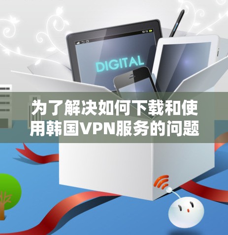 为了解决如何下载和使用韩国VPN服务的问题,下面是一步步的解决方案 为了解决如何下载和使用韩国VPN服务的问题,下面是一步步的解决方案