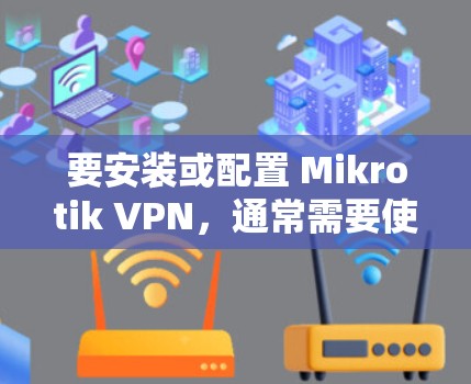 要安装或配置 Mikrotik VPN,通常需要使用其官方的脚本或配置文件。以下是一些可能的方法 要安装或配置 Mikrotik VPN,通常需要使用其官方的脚本或配置文件。以下是一些可能的方法
