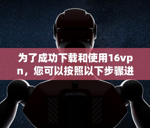 为了成功下载和使用16vpn,您可以按照以下步骤进行 为了成功下载和使用16vpn,您可以按照以下步骤进行