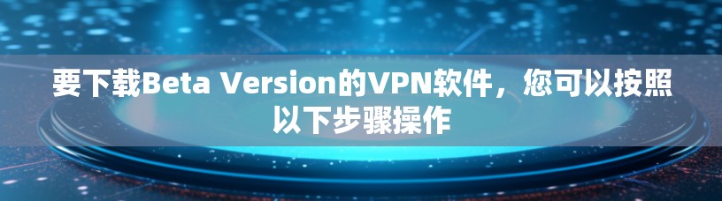 要下载Beta Version的VPN软件,您可以按照以下步骤操作 要下载Beta Version的VPN软件,您可以按照以下步骤操作