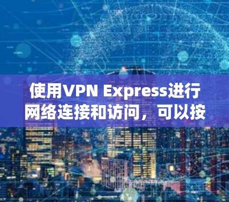 使用VPN Express进行网络连接和访问,可以按照以下步骤进行 使用VPN Express进行网络连接和访问,可以按照以下步骤进行