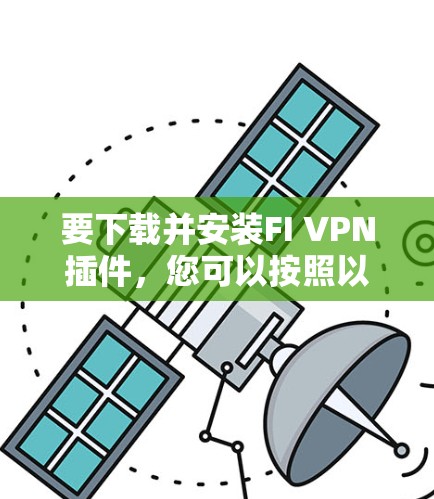 要下载并安装FI VPN插件，您可以按照以下步骤进行