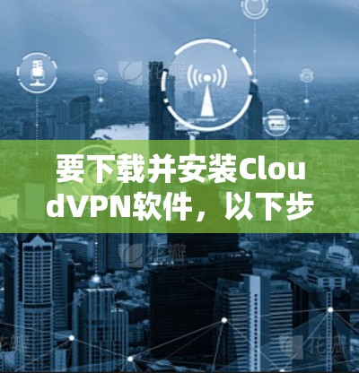 要下载并安装CloudVPN软件，以下步骤可以提供一个清晰的指南