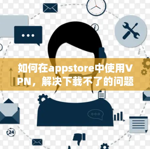 如何在appstore中使用VPN,解决下载不了的问题 如何在appstore中使用VPN,解决下载不了的问题