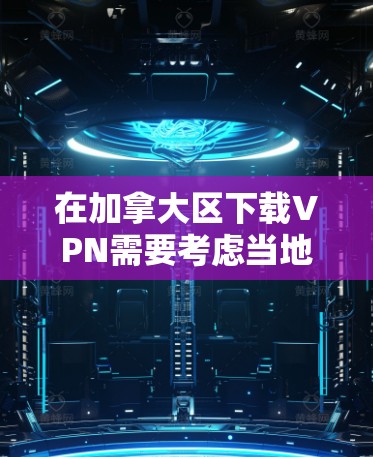 在加拿大区下载VPN需要考虑当地的网络设置和法律限制。以下是一些建议，帮助你下载并使用VPN
