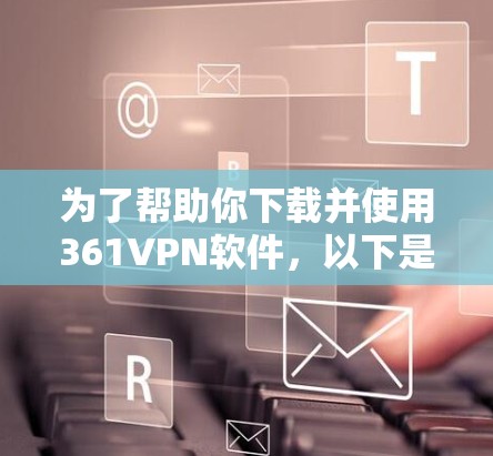 为了帮助你下载并使用361VPN软件，以下是一些关键步骤和建议