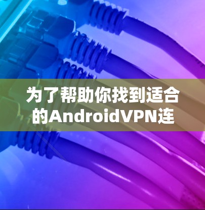 为了帮助你找到适合的AndroidVPN连接工具，以下是详细的步骤和推荐