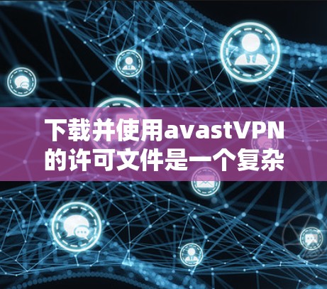 下载并使用avastVPN的许可文件是一个复杂的过程，具体步骤如下