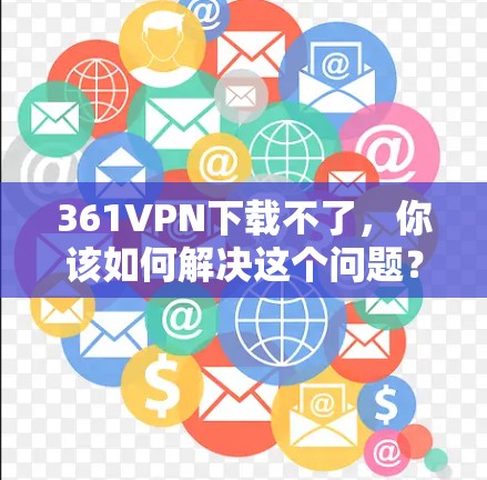 361VPN下载不了，你该如何解决这个问题？