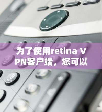 为了使用retina VPN客户端,您可以按照以下步骤操作