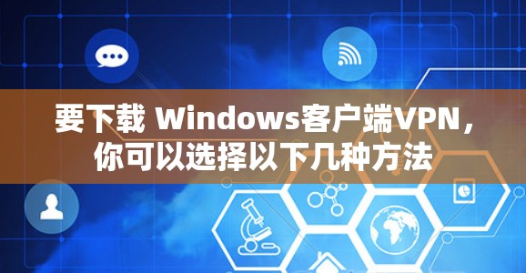 要下载 Windows客户端VPN,你可以选择以下几种方法