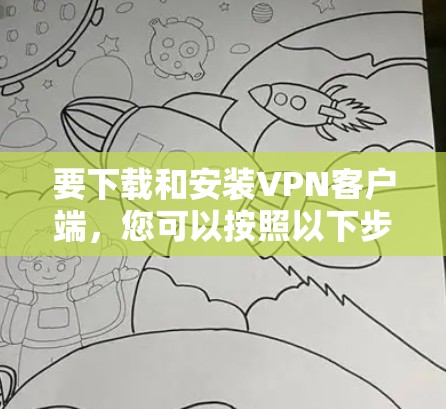 要下载和安装VPN客户端,您可以按照以下步骤进行