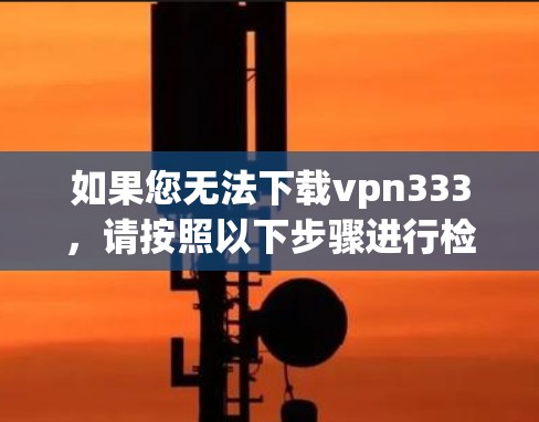 如果您无法下载vpn333，请按照以下步骤进行检查和处理