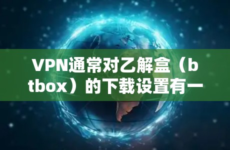 VPN通常对乙解盒(btbox)的下载设置有一定限制,这些限制主要是出于安全、版权保护和使用规范的考虑。以下是一些可能的原因和建议