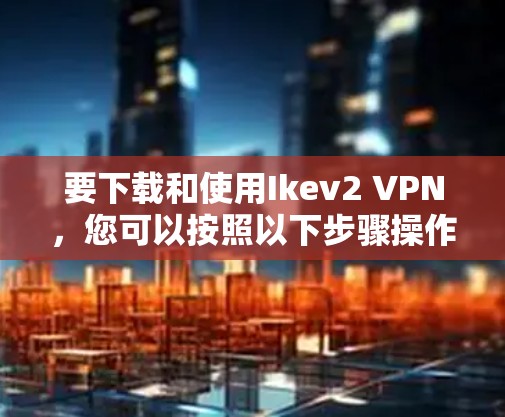 要下载和使用Ikev2 VPN,您可以按照以下步骤操作