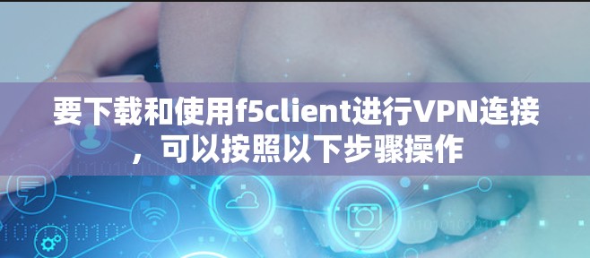要下载和使用f5client进行VPN连接，可以按照以下步骤操作